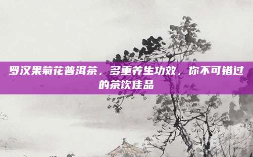 罗汉果菊花普洱茶，多重养生功效，你不可错过的茶饮佳品