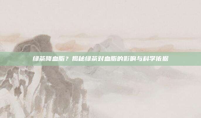 绿茶降血脂？揭秘绿茶对血脂的影响与科学依据