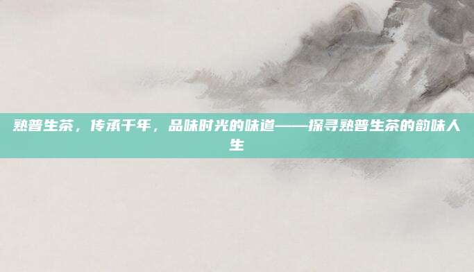熟普生茶，传承千年，品味时光的味道——探寻熟普生茶的韵味人生