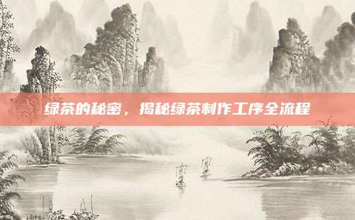 绿茶的秘密，揭秘绿茶制作工序全流程