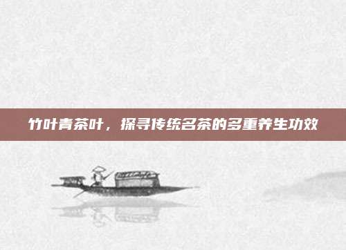 竹叶青茶叶，探寻传统名茶的多重养生功效