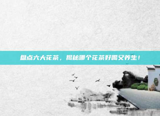 盘点六大花茶，揭秘哪个花茶好喝又养生！