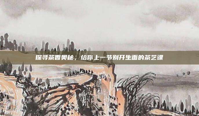 探寻茶香奥秘，给你上一节别开生面的茶艺课
