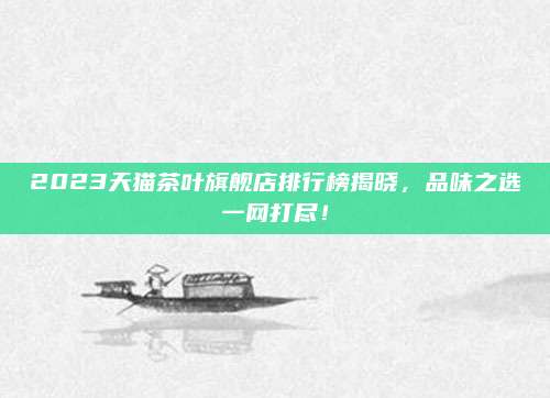 2023天猫茶叶旗舰店排行榜揭晓，品味之选一网打尽！