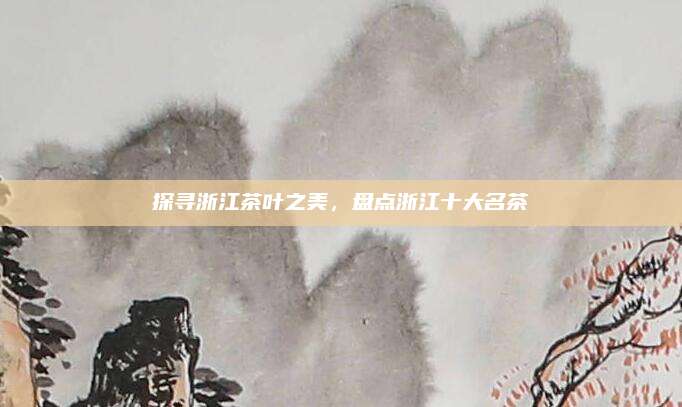 探寻浙江茶叶之美，盘点浙江十大名茶
