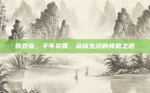 铁观音，千年茶香，品味生活的禅意之道