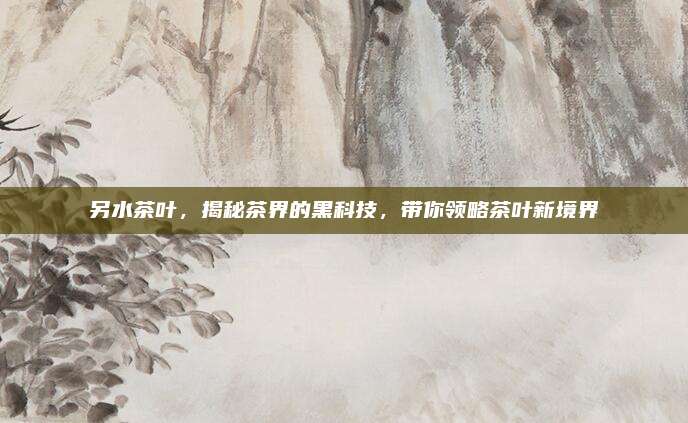 另水茶叶，揭秘茶界的黑科技，带你领略茶叶新境界