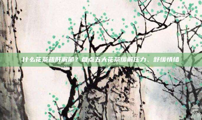什么花茶疏肝解郁？盘点五大花茶缓解压力、舒缓情绪