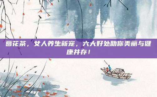 葛花茶，女人养生新宠，六大好处助你美丽与健康并存！