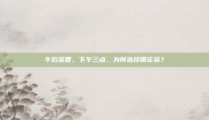 午后茶香，下午三点，为何选择喝花茶？
