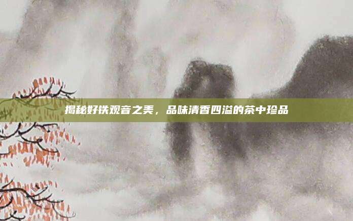 揭秘好铁观音之美，品味清香四溢的茶中珍品