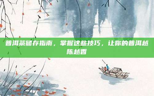 普洱茶储存指南，掌握这些技巧，让你的普洱越陈越香