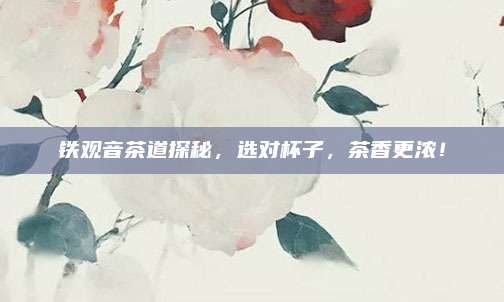 铁观音茶道探秘，选对杯子，茶香更浓！