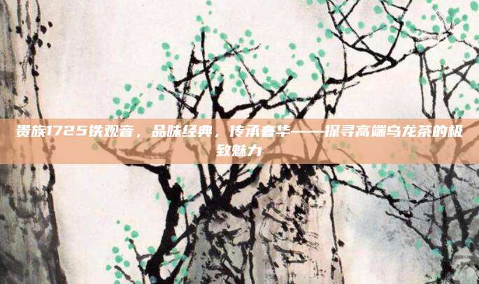 贵族1725铁观音，品味经典，传承奢华——探寻高端乌龙茶的极致魅力
