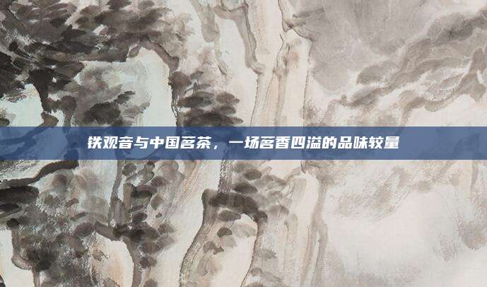 铁观音与中国茗茶，一场茗香四溢的品味较量