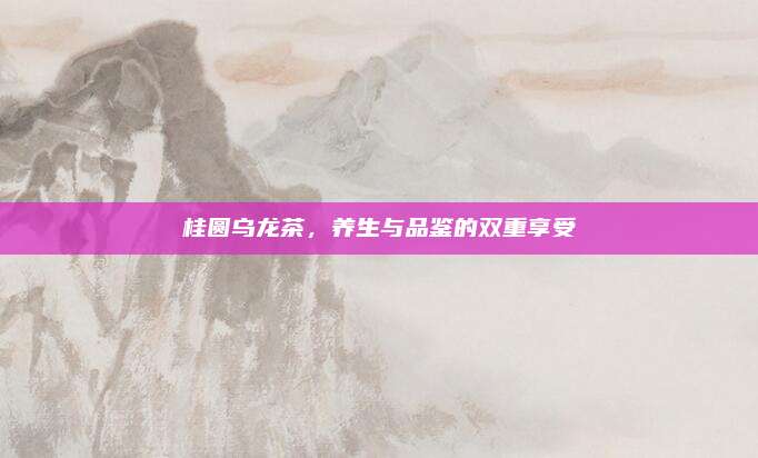 桂圆乌龙茶，养生与品鉴的双重享受