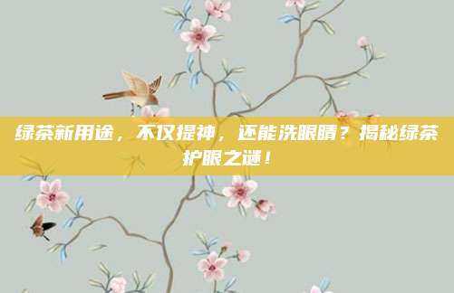 绿茶新用途，不仅提神，还能洗眼睛？揭秘绿茶护眼之谜！