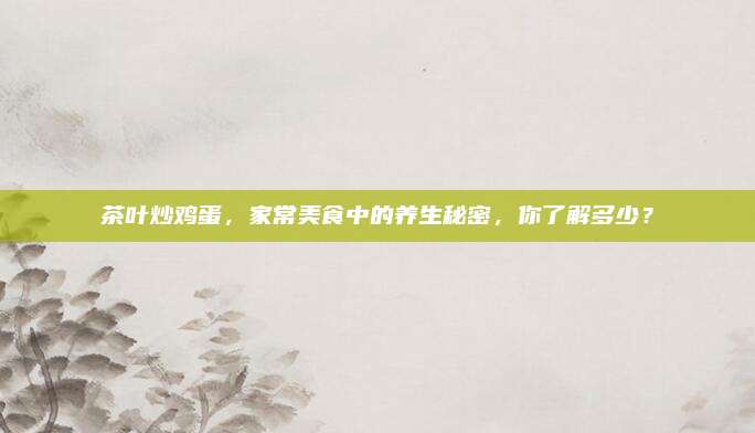 茶叶炒鸡蛋，家常美食中的养生秘密，你了解多少？