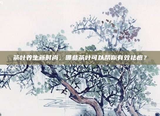 茶叶养生新时尚，哪些茶叶可以帮你有效祛痘？
