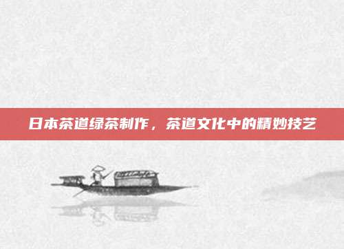 日本茶道绿茶制作，茶道文化中的精妙技艺