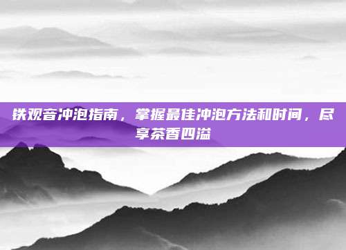 铁观音冲泡指南，掌握最佳冲泡方法和时间，尽享茶香四溢