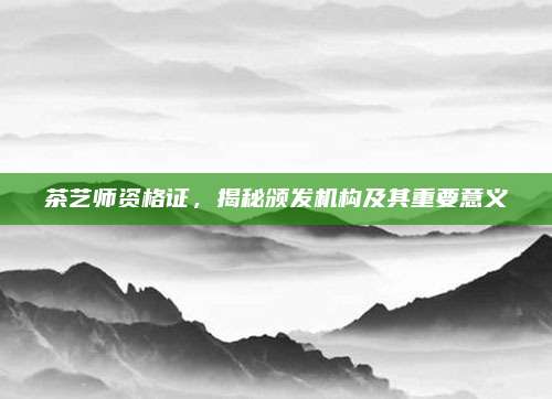 茶艺师资格证，揭秘颁发机构及其重要意义