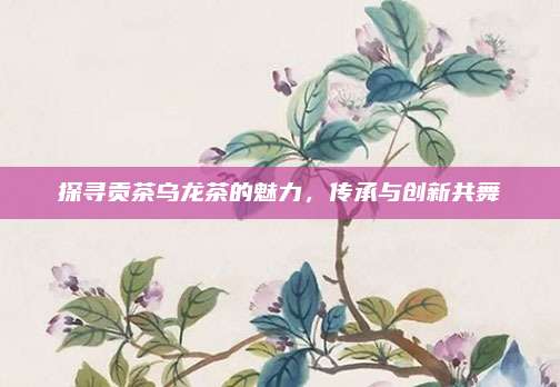 探寻贡茶乌龙茶的魅力，传承与创新共舞