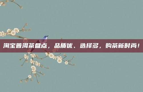 淘宝普洱茶盘点，品质优、选择多，购茶新时尚！