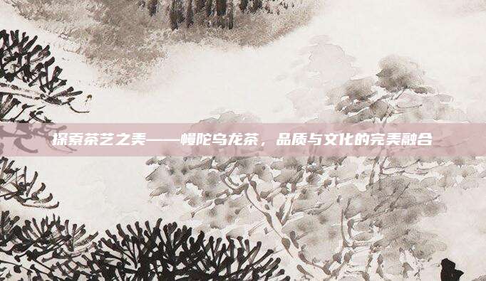 探索茶艺之美——幔陀乌龙茶，品质与文化的完美融合