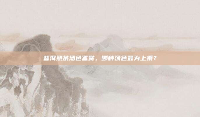 普洱熟茶汤色鉴赏，哪种汤色最为上乘？