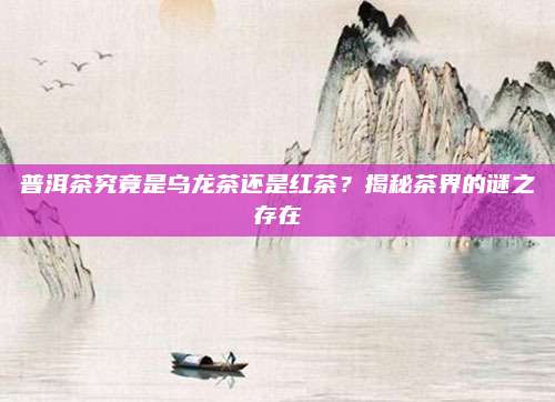 普洱茶究竟是乌龙茶还是红茶？揭秘茶界的谜之存在