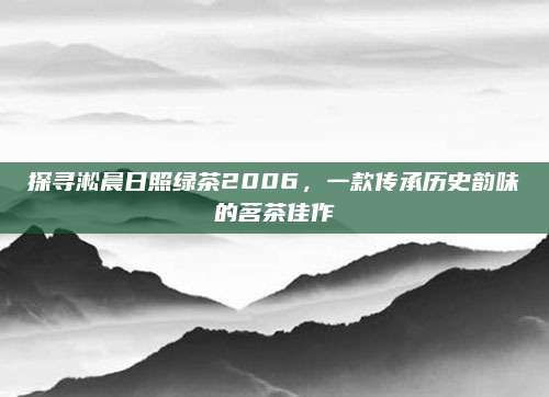 探寻淞晨日照绿茶2006，一款传承历史韵味的茗茶佳作