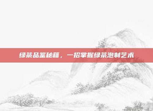绿茶品鉴秘籍，一招掌握绿茶泡制艺术