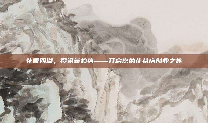 花香四溢，投资新趋势——开启您的花茶店创业之旅