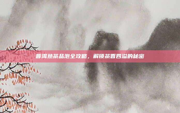 普洱熟茶品泡全攻略，解锁茶香四溢的秘密