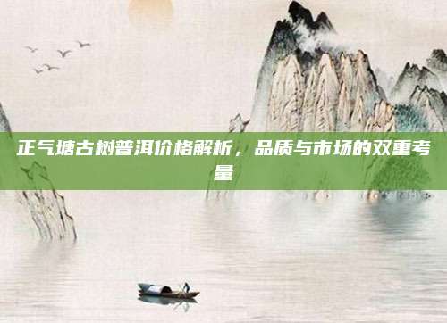正气塘古树普洱价格解析，品质与市场的双重考量