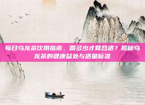 每日乌龙茶饮用指南，喝多少才算合适？揭秘乌龙茶的健康益处与适量标准