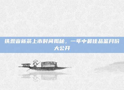 铁观音新茶上市时间揭秘，一年中最佳品鉴月份大公开