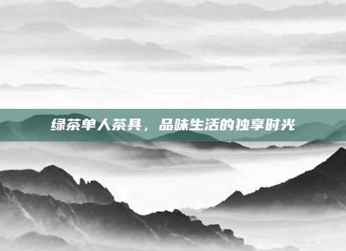 绿茶单人茶具，品味生活的独享时光