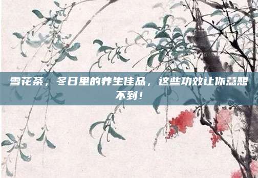 雪花茶，冬日里的养生佳品，这些功效让你意想不到！