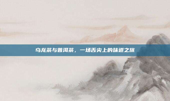 乌龙茶与普洱茶，一场舌尖上的味道之旅