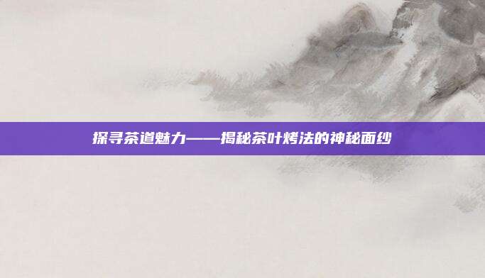 探寻茶道魅力——揭秘茶叶烤法的神秘面纱