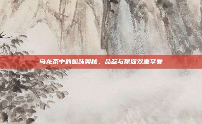 乌龙茶中的酸味奥秘,品鉴与保健双重享受
