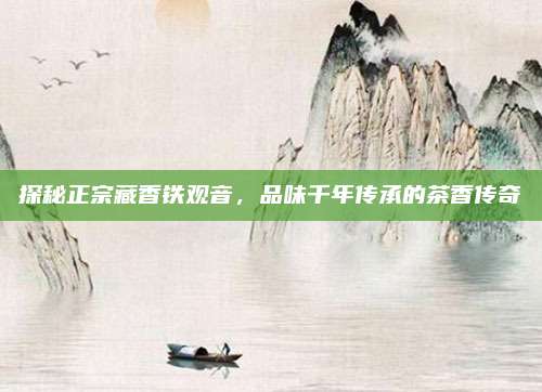 探秘正宗藏香铁观音，品味千年传承的茶香传奇