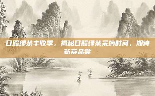 日照绿茶丰收季，揭秘日照绿茶采摘时间，期待新茶品尝