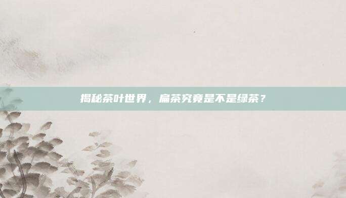 揭秘茶叶世界，扁茶究竟是不是绿茶？