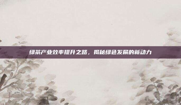 绿茶产业效率提升之路，揭秘绿色发展的新动力