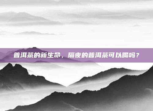 普洱茶的新生命，隔夜的普洱茶可以喝吗？