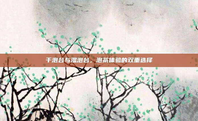 干泡台与湿泡台，泡茶体验的双重选择