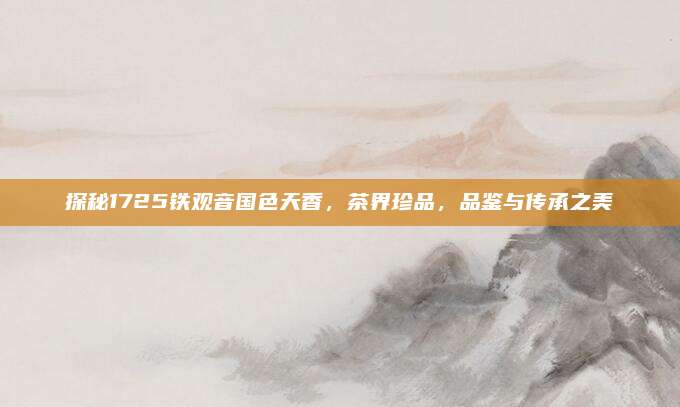 探秘1725铁观音国色天香，茶界珍品，品鉴与传承之美